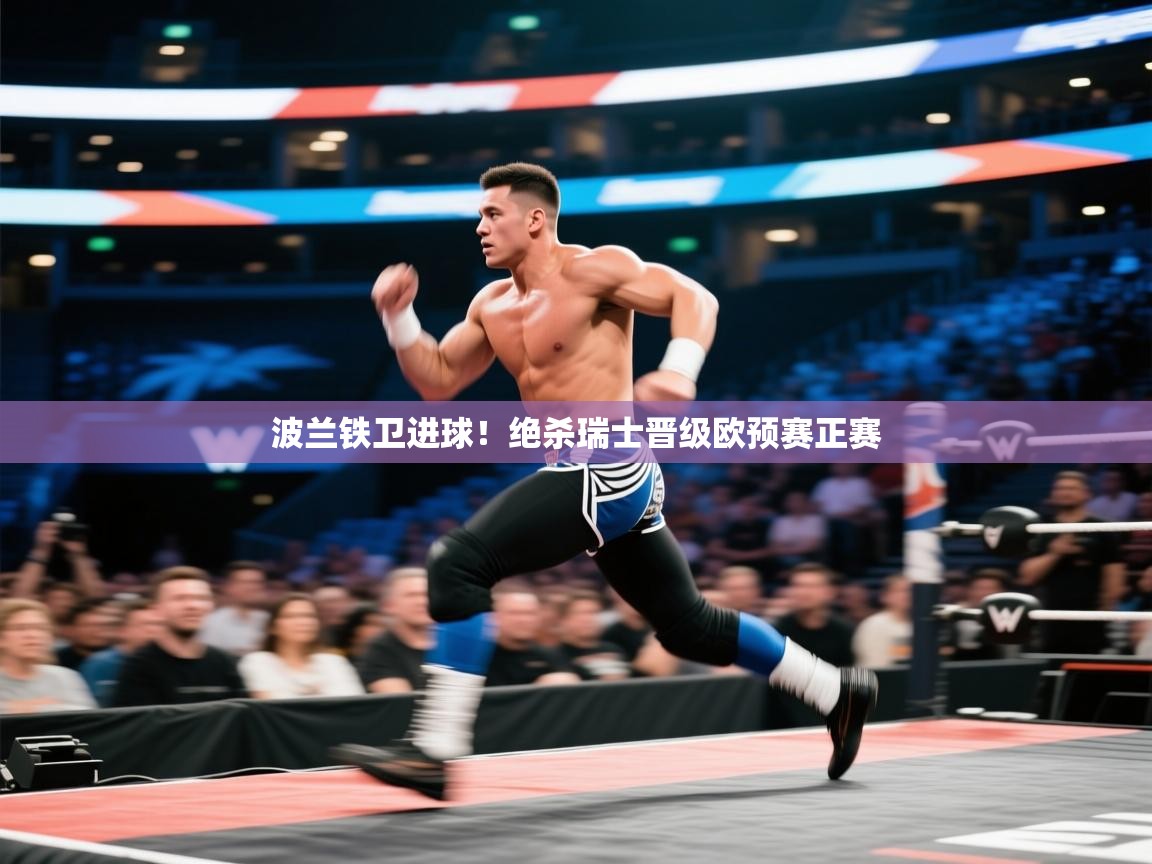 开云体育app评价-波兰铁卫进球!绝杀瑞士晋级欧预赛正赛 第3张