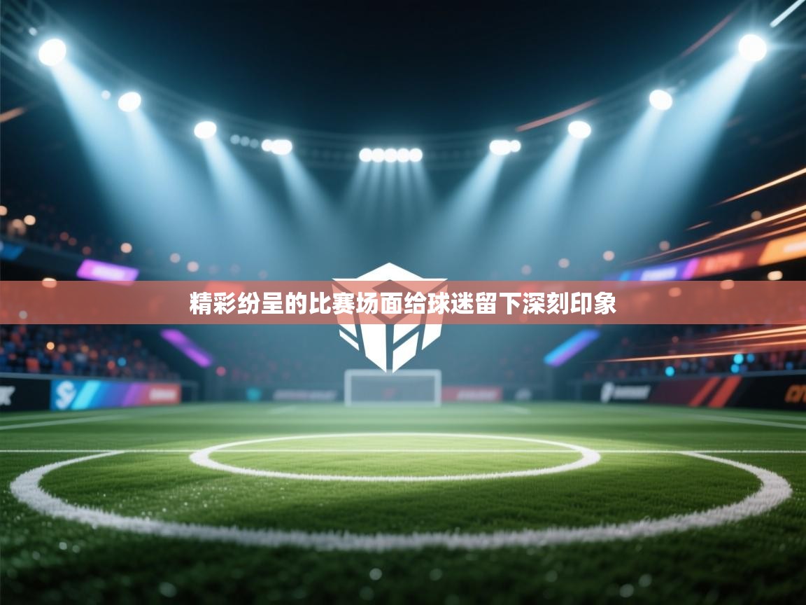 云开体育app官网入口网页版-精彩纷呈的比赛场面给球迷留下深刻印象