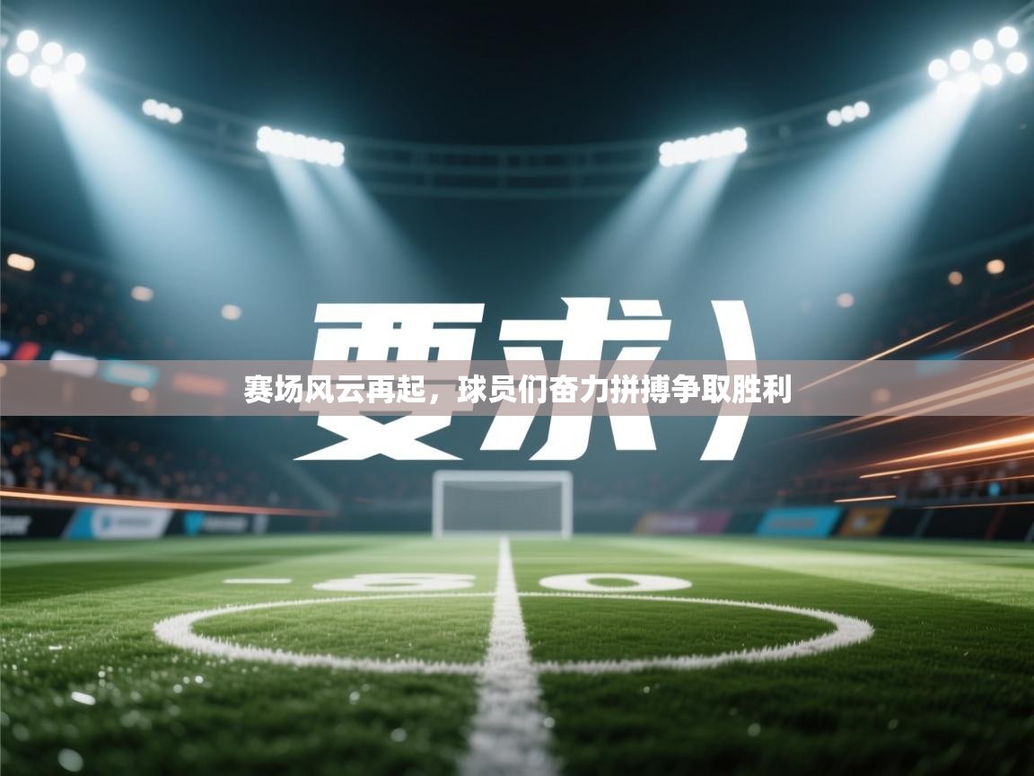 云开体育官网-赛场风云再起，球员们奋力拼搏争取胜利