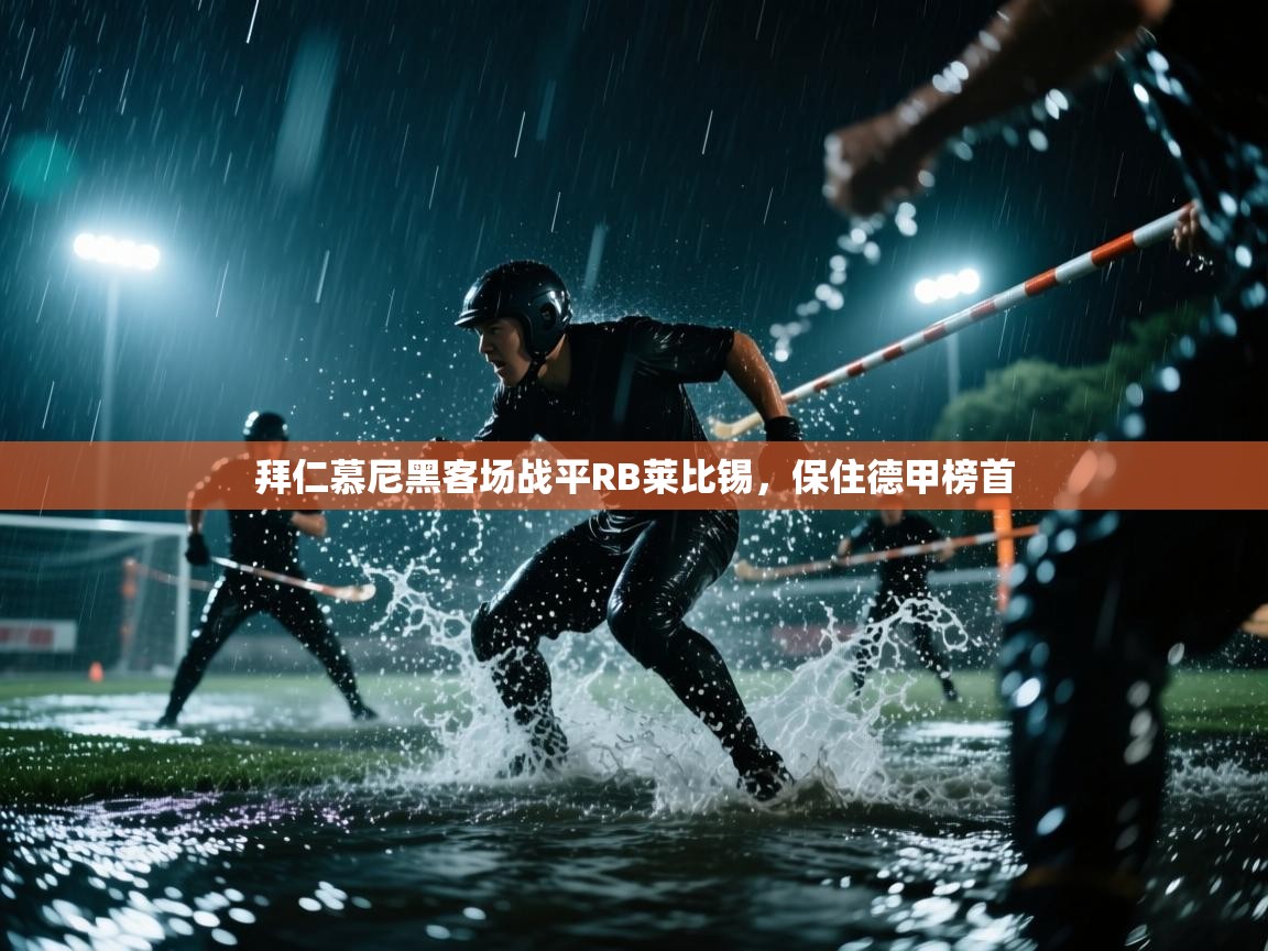 开云赛事直播-拜仁慕尼黑客场战平RB莱比锡，保住德甲榜首