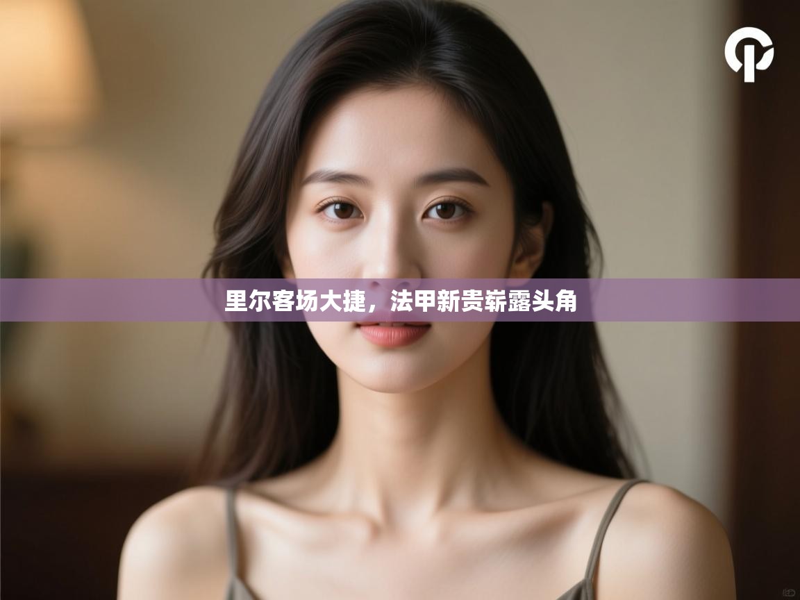 开云体育绑定手机指南-里尔客场大捷，法甲新贵崭露头角