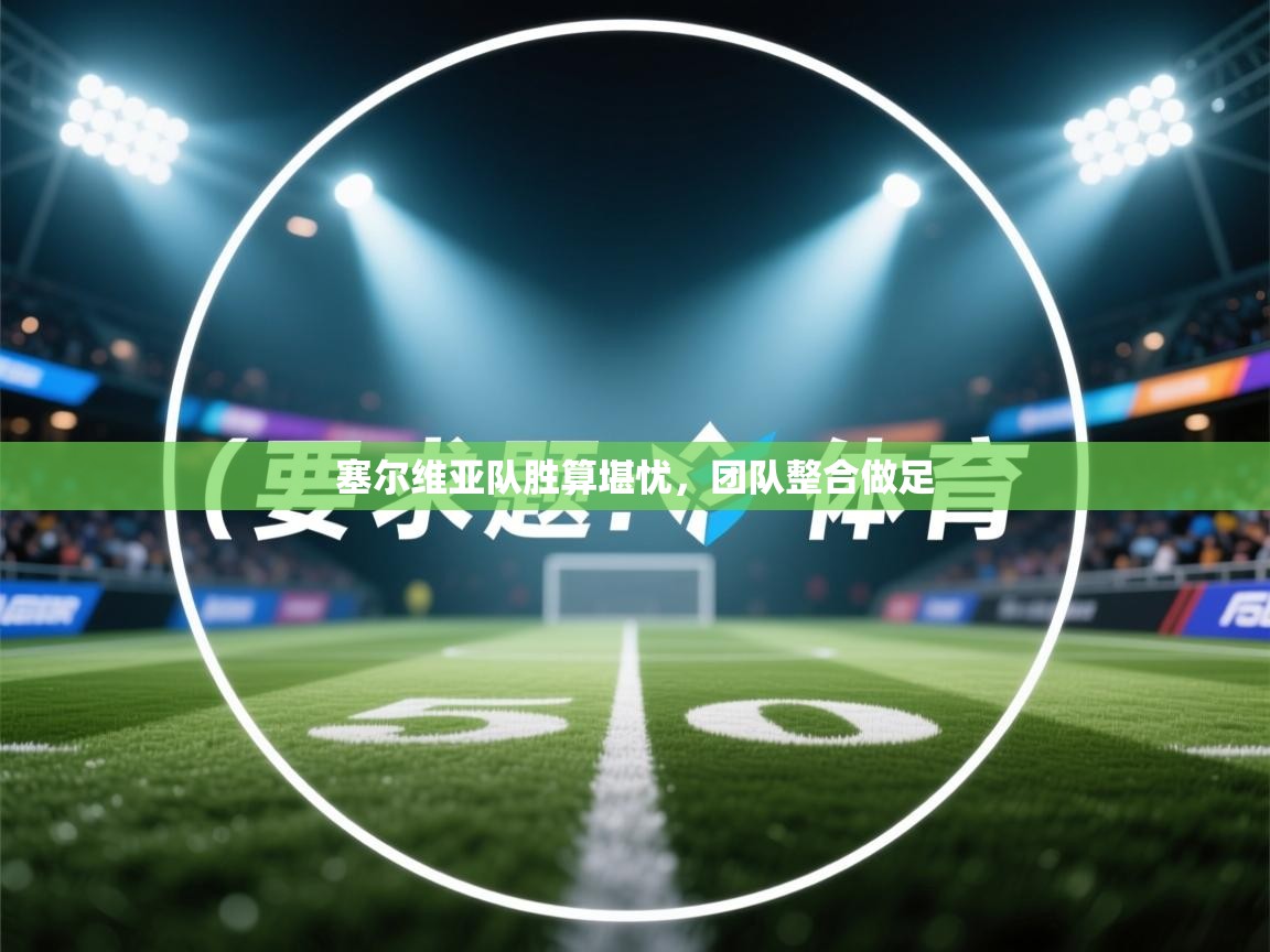 开云体育赛程表查询-塞尔维亚队胜算堪忧,团队整合做足 第4张