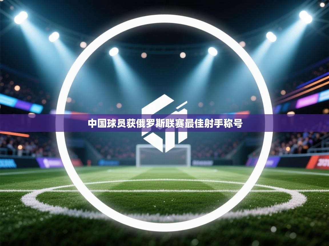 开云体育入口手机版-中国球员获俄罗斯联赛最佳射手称号  第3张