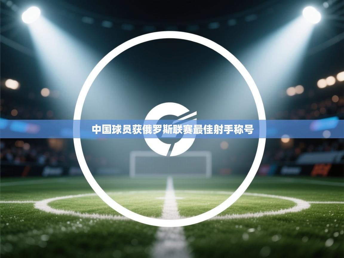 开云体育入口手机版-中国球员获俄罗斯联赛最佳射手称号  第4张